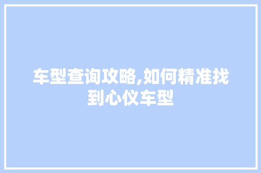 车型查询攻略,如何精准找到心仪车型