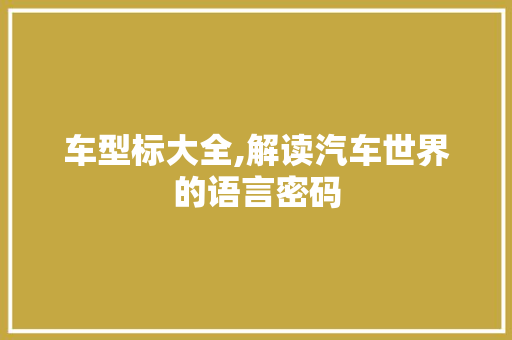车型标大全,解读汽车世界的语言密码