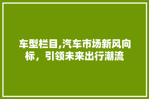 车型栏目,汽车市场新风向标，引领未来出行潮流