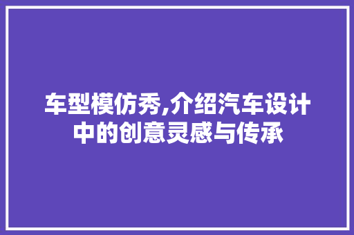 车型模仿秀,介绍汽车设计中的创意灵感与传承