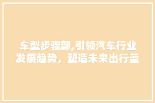 车型步骤部,引领汽车行业发展趋势，塑造未来出行蓝图