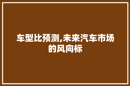 车型比预测,未来汽车市场的风向标