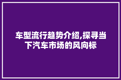 车型流行趋势介绍,探寻当下汽车市场的风向标