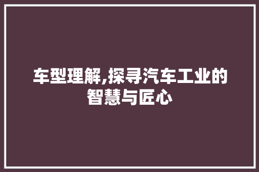 车型理解,探寻汽车工业的智慧与匠心