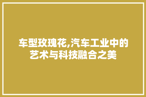 车型玫瑰花,汽车工业中的艺术与科技融合之美