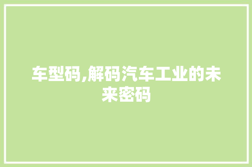 车型码,解码汽车工业的未来密码