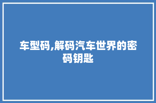 车型码,解码汽车世界的密码钥匙