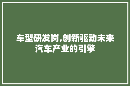 车型研发岗,创新驱动未来汽车产业的引擎