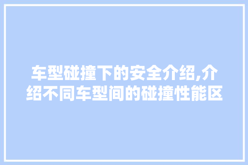 车型碰撞下的安全介绍,介绍不同车型间的碰撞性能区别
