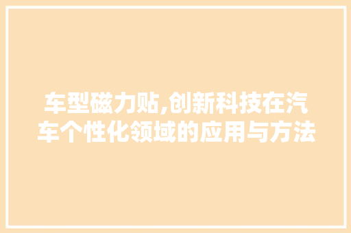 车型磁力贴,创新科技在汽车个性化领域的应用与方法