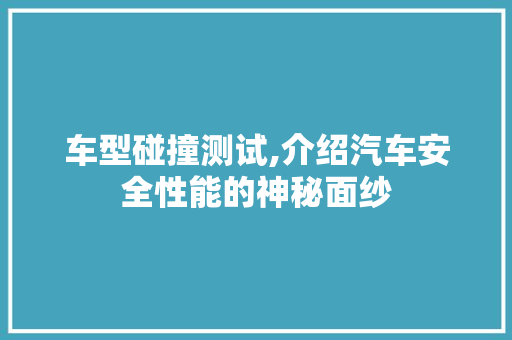 车型碰撞测试,介绍汽车安全性能的神秘面纱
