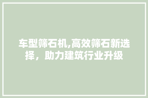 车型筛石机,高效筛石新选择，助力建筑行业升级
