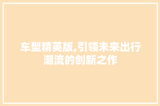 车型精英版,引领未来出行潮流的创新之作