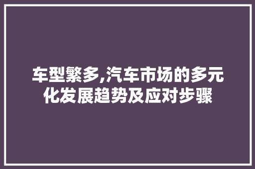 车型繁多,汽车市场的多元化发展趋势及应对步骤