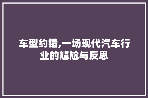 车型约错,一场现代汽车行业的尴尬与反思