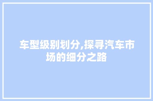 车型级别划分,探寻汽车市场的细分之路