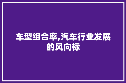 车型组合率,汽车行业发展的风向标