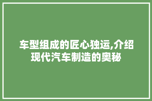 车型组成的匠心独运,介绍现代汽车制造的奥秘