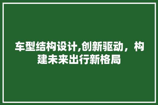 车型结构设计,创新驱动，构建未来出行新格局