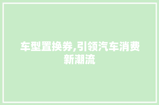 车型置换券,引领汽车消费新潮流