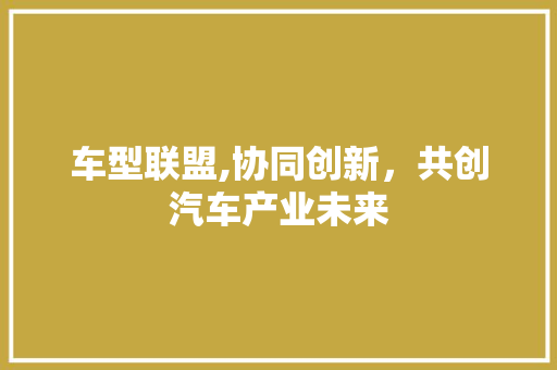 车型联盟,协同创新，共创汽车产业未来