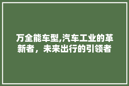 万全能车型,汽车工业的革新者，未来出行的引领者