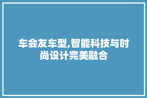 车会友车型,智能科技与时尚设计完美融合