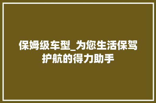 保姆级车型_为您生活保驾护航的得力助手
