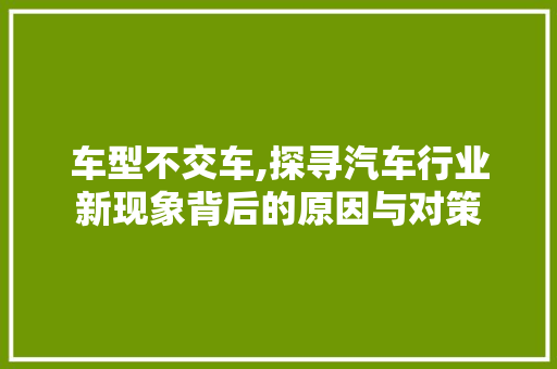 车型不交车,探寻汽车行业新现象背后的原因与对策