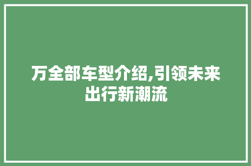 万全部车型介绍,引领未来出行新潮流