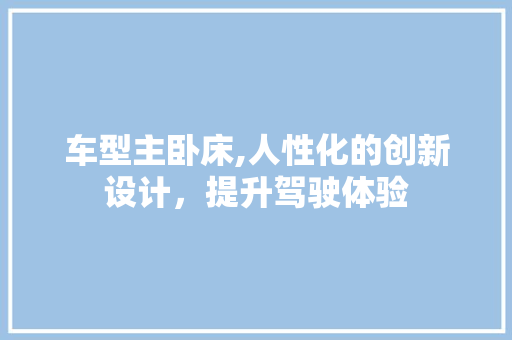 车型主卧床,人性化的创新设计，提升驾驶体验