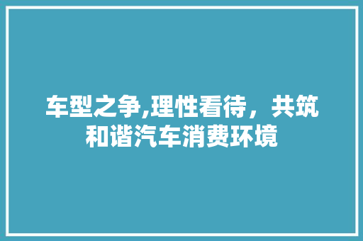 车型之争,理性看待，共筑和谐汽车消费环境