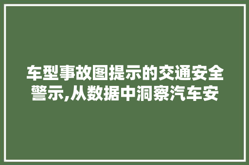 车型事故图提示的交通安全警示,从数据中洞察汽车安全