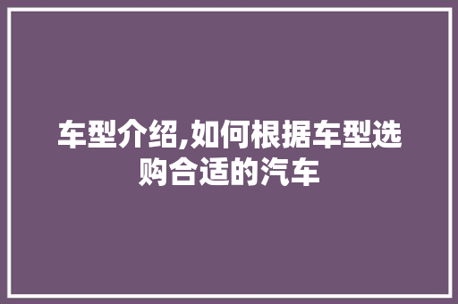 车型介绍,如何根据车型选购合适的汽车