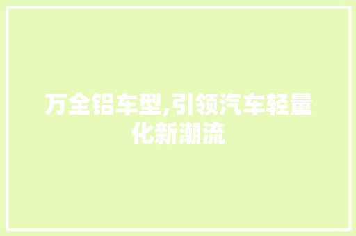 万全铝车型,引领汽车轻量化新潮流