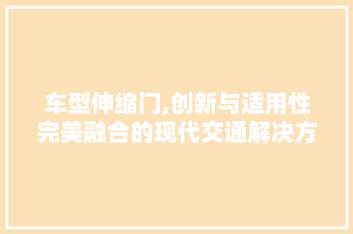 车型伸缩门,创新与适用性完美融合的现代交通解决方法