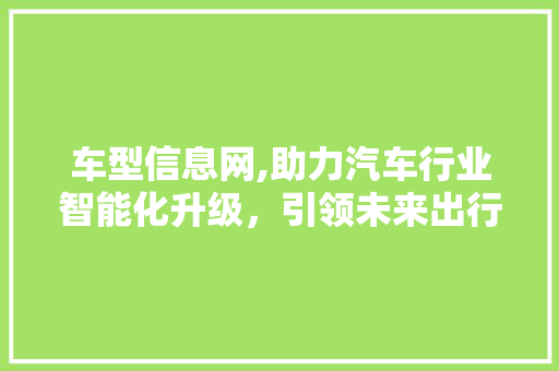 车型信息网,助力汽车行业智能化升级，引领未来出行新风尚