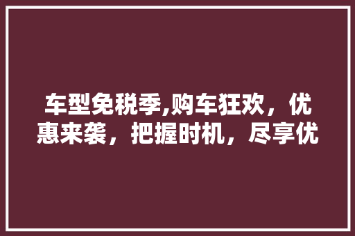 车型免税季,购车狂欢，优惠来袭，把握时机，尽享优惠！