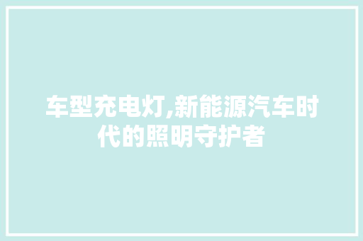 车型充电灯,新能源汽车时代的照明守护者