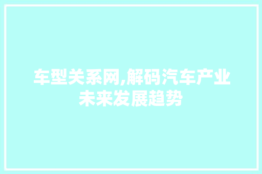 车型关系网,解码汽车产业未来发展趋势