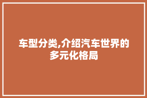 车型分类,介绍汽车世界的多元化格局