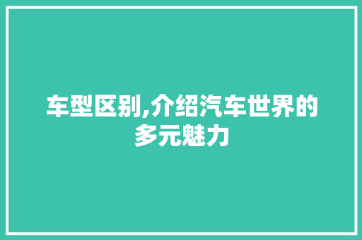 车型区别,介绍汽车世界的多元魅力