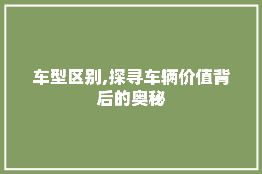 车型区别,探寻车辆价值背后的奥秘
