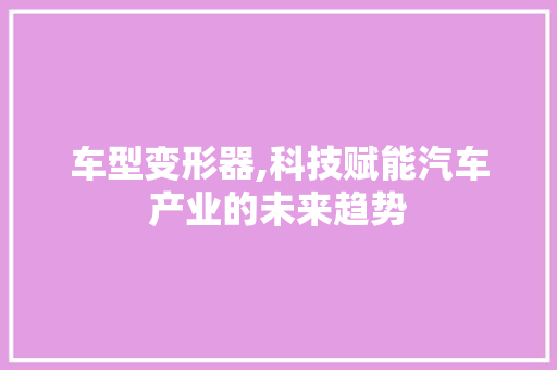 车型变形器,科技赋能汽车产业的未来趋势 车身配件