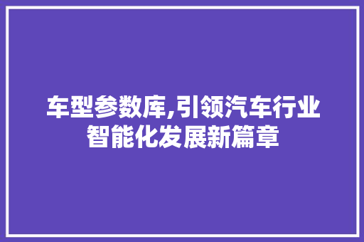 车型参数库,引领汽车行业智能化发展新篇章