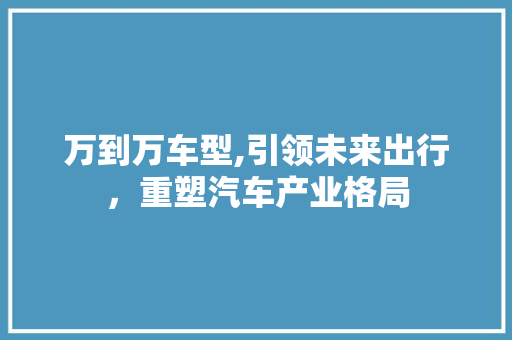 万到万车型,引领未来出行，重塑汽车产业格局