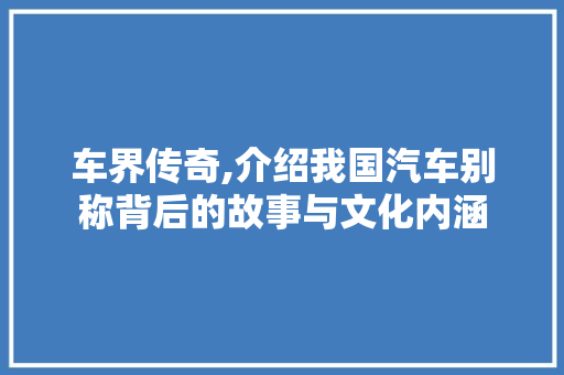 车界传奇,介绍我国汽车别称背后的故事与文化内涵