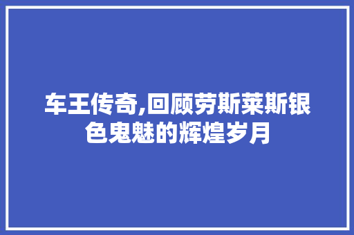 车王传奇,回顾劳斯莱斯银色鬼魅的辉煌岁月