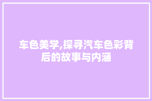 车色美学,探寻汽车色彩背后的故事与内涵