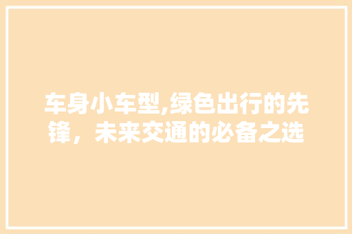 车身小车型,绿色出行的先锋，未来交通的必备之选